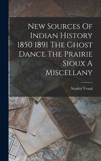 Cover image for New Sources Of Indian History 1850 1891 The Ghost Dance The Prairie Sioux A Miscellany