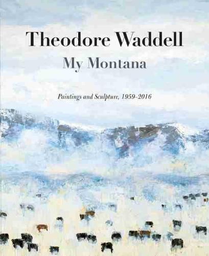 Cover image for Theodore Waddell: My Montana-Paintings and Sculpture, 1959-2016