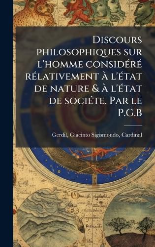 Cover image for Discours philosophiques sur l'homme considA(c)rA(c) rA(c)lativement A l'A(c)tat de nature & A l'A(c)tat de sociA(c)te. Par le P.G.B