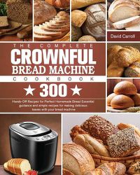 Cover image for The Complete CROWNFUL Bread Machine Cookbook: 300 Hands-Off Recipes for Perfect Homemade Bread Essential guidance and simple recipes for making delicious loaves with your bread machine