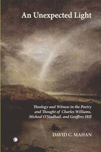 Cover image for An Unexpected Light: Theology and Witness in the Poetry and Thought of Charles Williams, Micheal O'Siadhail and Geoffrey Hill