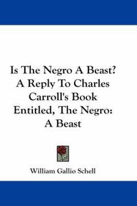 Cover image for Is the Negro a Beast? a Reply to Charles Carroll's Book Entitled, the Negro: A Beast