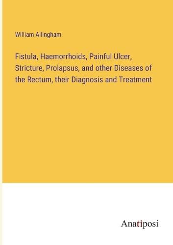 Cover image for Fistula, Haemorrhoids, Painful Ulcer, Stricture, Prolapsus, and other Diseases of the Rectum, their Diagnosis and Treatment