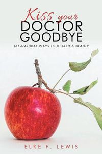 Cover image for Kiss Your Doctor Goodbye: All-Natural Ways to Health & Beauty