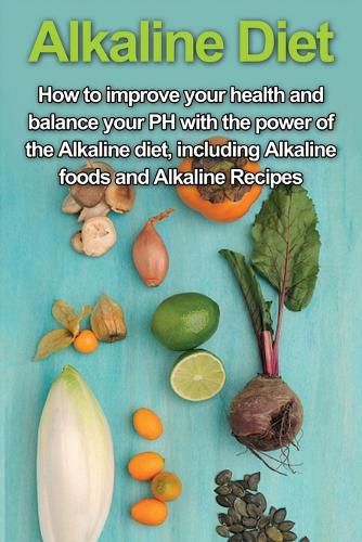 Cover image for Alkaline Diet: How to Improve Your Health and Balance Your PH with the Power of the Alkaline Diet, including Alkaline Foods and Alkaline Recipes