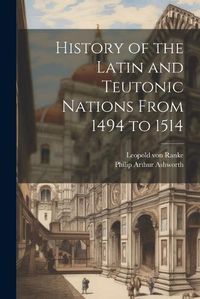 Cover image for History of the Latin and Teutonic Nations From 1494 to 1514