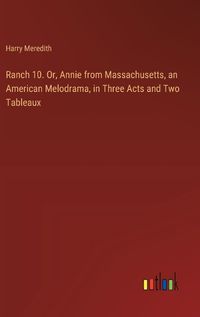 Cover image for Ranch 10. Or, Annie from Massachusetts, an American Melodrama, in Three Acts and Two Tableaux