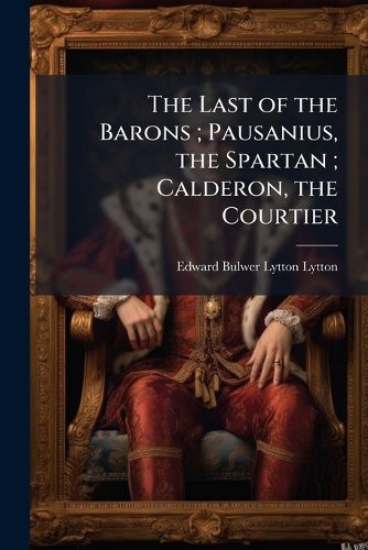 Cover image for The Last of the Barons; Pausanius, the Spartan; Calderon, the Courtier