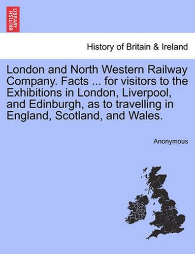 Cover image for London and North Western Railway Company. Facts ... for Visitors to the Exhibitions in London, Liverpool, and Edinburgh, as to Travelling in England, Scotland, and Wales.