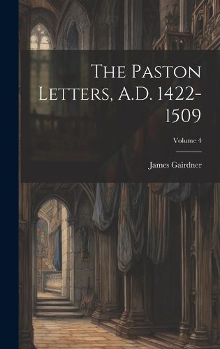 Cover image for The Paston Letters, A.D. 1422-1509; Volume 4