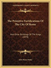 Cover image for The Primitive Fortifications of the City of Rome: And Other Buildings of the Kings (1878)