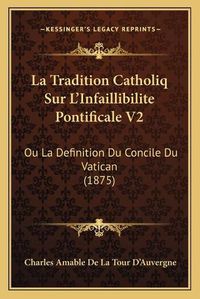 Cover image for La Tradition Catholiq Sur L'Infaillibilite Pontificale V2: Ou La Definition Du Concile Du Vatican (1875)