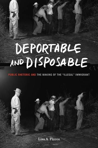 Cover image for Deportable and Disposable: Public Rhetoric and the Making of the  Illegal  Immigrant