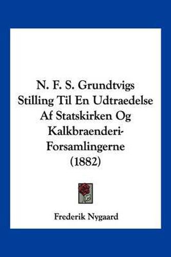 Cover image for N. F. S. Grundtvigs Stilling Til En Udtraedelse AF Statskirken Og Kalkbraenderi-Forsamlingerne (1882)