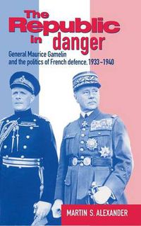 Cover image for The Republic in Danger: General Maurice Gamelin and the Politics of French Defence, 1933-1940