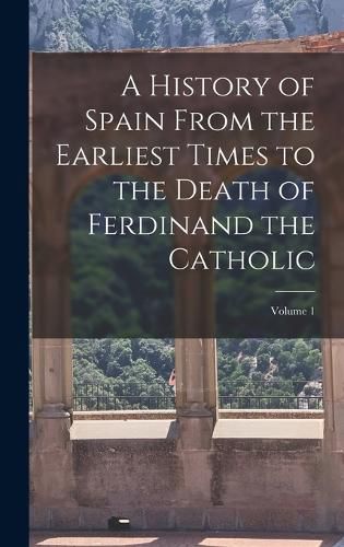 A History of Spain From the Earliest Times to the Death of Ferdinand the Catholic; Volume 1