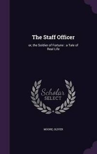 Cover image for The Staff Officer: Or, the Soldier of Fortune: A Tale of Real Life