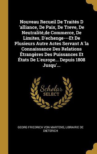 Cover image for Nouveau Recueil De Traites D 'alliance, De Paix, De Treve, De Neutralite, de Commerce, De Limites, D'echenge---Et De Plusieurs Autre Actes Servant A`la Connaissance Des Relations Etrangeres Des Puissances Et Etats De L'europe... Depuis 1808 Jusqu'...