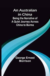 Cover image for An Australian in China; Being the Narrative of a Quiet Journey Across China to Burma