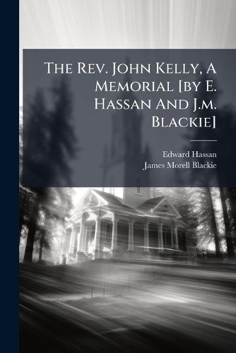 Cover image for The Rev. John Kelly, A Memorial [by E. Hassan And J.m. Blackie]