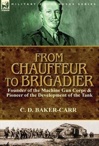 Cover image for From Chauffeur to Brigadier-Founder of the Machine Gun Corps & Pioneer of the Development of the Tank