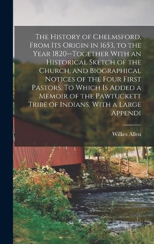 Cover image for The History of Chelmsford, From its Origin in 1653, to the Year 1820--together With an Historical Sketch of the Church, and Biographical Notices of the Four First Pastors. To Which is Added a Memoir of the Pawtuckett Tribe of Indians. With a Large Appendi