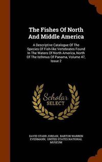 Cover image for The Fishes of North and Middle America: A Descriptive Catalogue of the Species of Fish-Like Vertebrates Found in the Waters of North America, North of the Isthmus of Panama, Volume 47, Issue 2