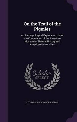 On the Trail of the Pigmies: An Anthropological Exploration Under the Cooperation of the American Museum of Natural History and American Universities