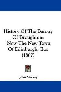 Cover image for History Of The Barony Of Broughton: Now The New Town Of Edinburgh, Etc. (1867)