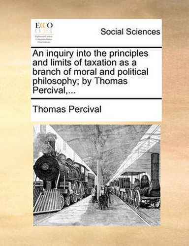 Cover image for An Inquiry Into the Principles and Limits of Taxation as a Branch of Moral and Political Philosophy; By Thomas Percival, ...