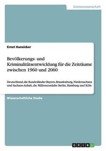 Cover image for Bevoelkerungs- und Kriminalitatsentwicklung zwischen 1960 und 2060: Deutschland, die Bundeslander Bayern, Brandenburg, Niedersachsen und Sachsen-Anhalt, die Millionenstadte Berlin, Hamburg und Koeln