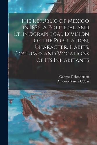 The Republic of Mexico in 1876. A Political and Ethnographical Division of the Population, Character, Habits, Costumes and Vocations of its Inhabitants