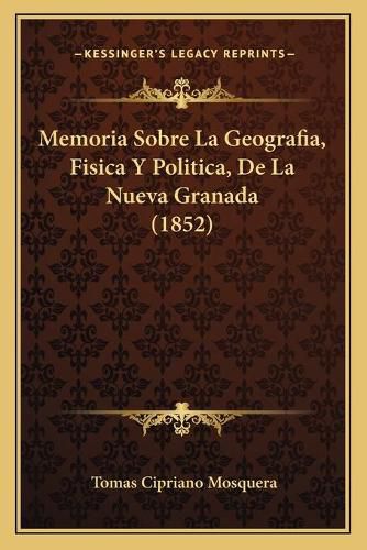 Cover image for Memoria Sobre La Geografia, Fisica y Politica, de La Nueva Granada (1852)