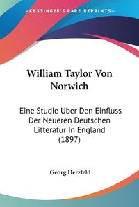 Cover image for William Taylor Von Norwich: Eine Studie Uber Den Einfluss Der Neueren Deutschen Litteratur in England (1897)