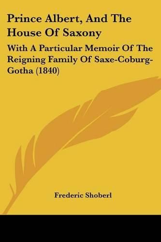 Prince Albert, And The House Of Saxony: With A Particular Memoir Of The Reigning Family Of Saxe-Coburg-Gotha (1840)