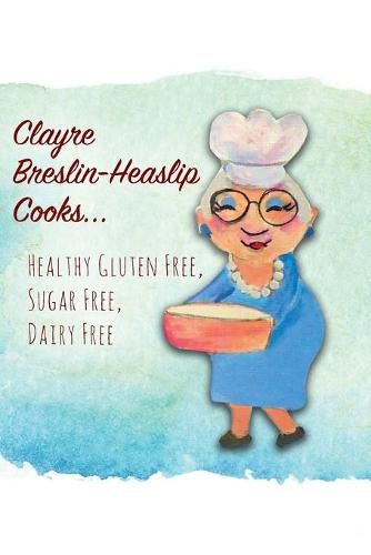 Cover image for Clayre Breslin-Heaslip Cooks...: Healthy Gluten Free, Sugar Free, Dairy Free