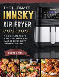 Cover image for The Ultimate Innsky Air Fryer Cookbook: The Complete Recipe Book for Anyone Who Want to Enjoy Tasty Effortless Dishes