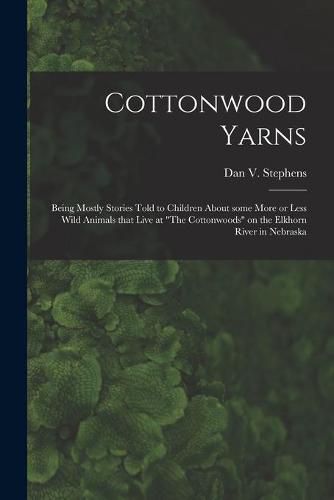 Cottonwood Yarns: Being Mostly Stories Told to Children About Some More or Less Wild Animals That Live at The Cottonwoods on the Elkhorn River in Nebraska