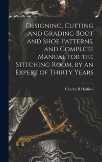 Cover image for Designing, Cutting and Grading Boot and Shoe Patterns, and Complete Manual for the Stitching Room, by an Expert of Thirty Years