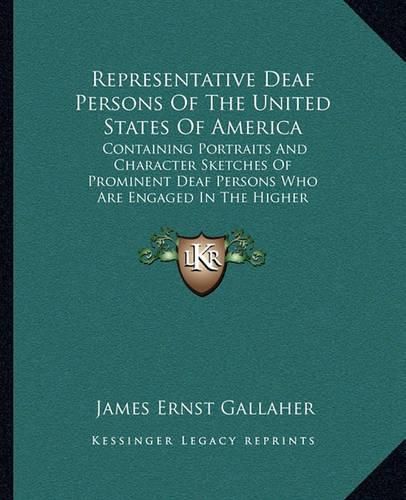 Representative Deaf Persons of the United States of America: Containing Portraits and Character Sketches of Prominent Deaf Persons Who Are Engaged in the Higher Pursuits of Life (1898)