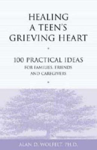 Healing a Teen's Grieving Heart: 100 Practical Ideas for Families, Friends and Caregivers