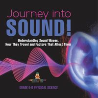 Cover image for Journey into Sound! Understanding Sound Waves, How they Travel and Factors that Affect Them Grade 6-8 Physical Science