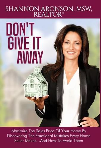 Cover image for Don't Give It Away: Maximize The Sales Price Of Your Home By Discovering The Emotional Mistakes Every Home Seller Makes...And How To Avoid Them