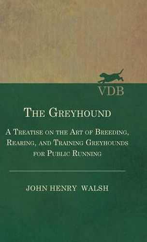 Cover image for The Greyhound - A Treatise On The Art Of Breeding, Rearing, And Training Greyhounds For Public Running - Their Diseases And Treatment. Containing Also The National Rules For The Management Of Coursing Meetings And For The Decision Of Courses - Also, In An