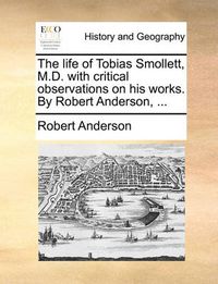 Cover image for The Life of Tobias Smollett, M.D. with Critical Observations on His Works. by Robert Anderson, ...
