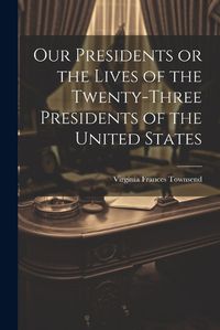 Cover image for Our Presidents or the Lives of the Twenty-Three Presidents of the United States