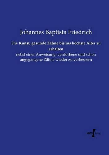 Cover image for Die Kunst, gesunde Zahne bis ins hoechste Alter zu erhalten: nebst einer Anweisung, verdorbene und schon angegangene Zahne wieder zu verbessern