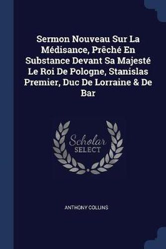 Cover image for Sermon Nouveau Sur La Mï¿½disance, PRï¿½Chï¿½ En Substance Devant Sa Majestï¿½ Le Roi de Pologne, Stanislas Premier, Duc de Lorraine & de Bar