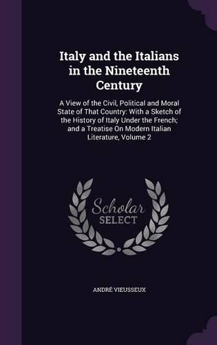 Cover image for Italy and the Italians in the Nineteenth Century: A View of the Civil, Political and Moral State of That Country: With a Sketch of the History of Italy Under the French; And a Treatise on Modern Italian Literature, Volume 2