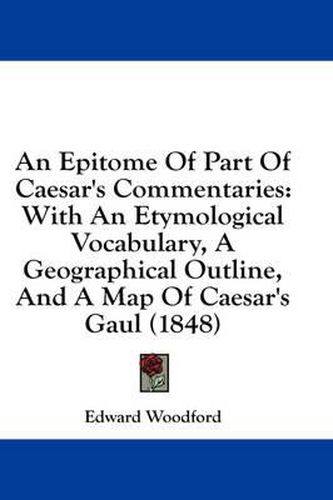 Cover image for An Epitome of Part of Caesar's Commentaries: With an Etymological Vocabulary, a Geographical Outline, and a Map of Caesar's Gaul (1848)